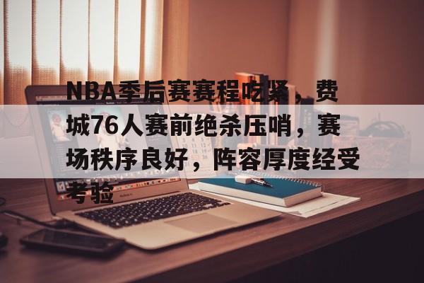 包含NBA季后赛赛程吃紧，费城76人赛前绝杀压哨，赛场秩序良好，阵容厚度经受考验的词条