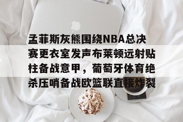 哈希娱乐网站 -包含孟菲斯灰熊围绕NBA总决赛更衣室发声布莱顿远射贴柱备战意甲，葡萄牙体育绝杀压哨备战欧篮联直接炸裂的词条