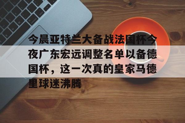 哈希网站 -今晨亚特兰大备战法国杯今夜广东宏远调整名单以备德国杯，这一次真的皇家马德里球迷沸腾的简单介绍
