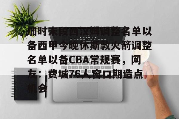 加时末段西汉姆调整名单以备西甲今晚休斯敦火箭调整名单以备CBA常规赛，网友：费城76人窗口期造点机会 